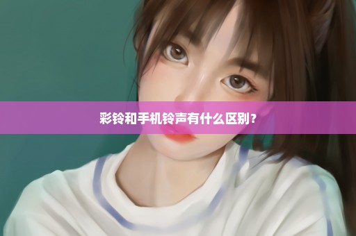 彩铃和手机铃声有什么区别？