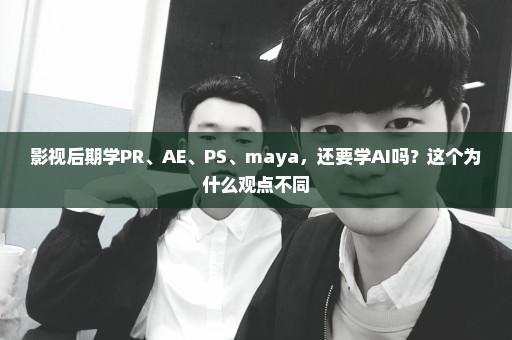 影视后期学PR、AE、PS、maya，还要学AI吗？这个为什么观点不同