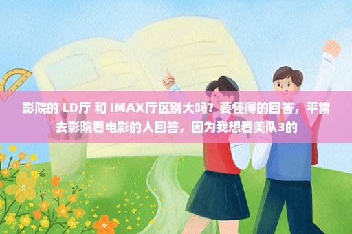 影院的 LD厅 和 IMAX厅区别大吗？要懂得的回答，平常去影院看电影的人回答，因为我想看美队3的