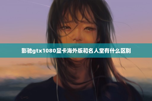 影驰gtx1080显卡海外版和名人堂有什么区别