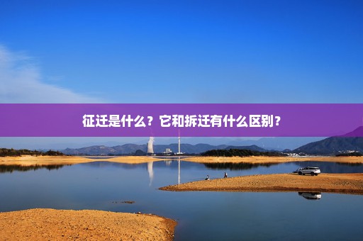 征迁是什么？它和拆迁有什么区别？