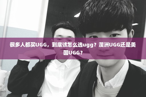 很多人都买UGG，到底该怎么选ugg？澳洲UGG还是美国UGG？