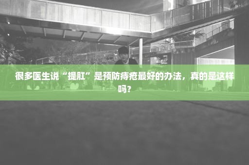 很多医生说“提肛”是预防痔疮最好的办法，真的是这样吗？