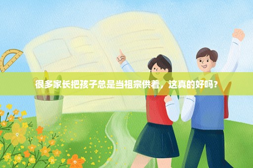 很多家长把孩子总是当祖宗供着，这真的好吗？