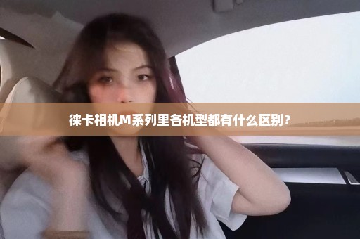 徕卡相机M系列里各机型都有什么区别？