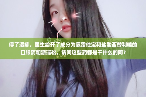 得了湿疹，医生给开了成分为氯雷他定和盐酸西替利嗪的口服药和派瑞松，请问这些药都是干什么的阿？