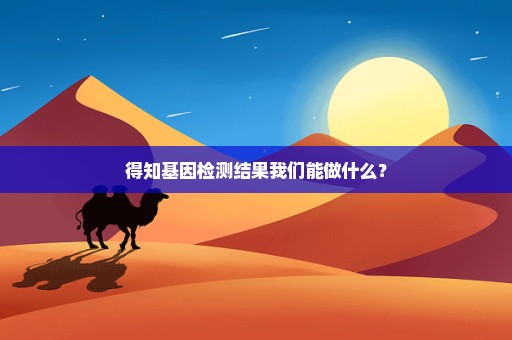 得知基因检测结果我们能做什么？