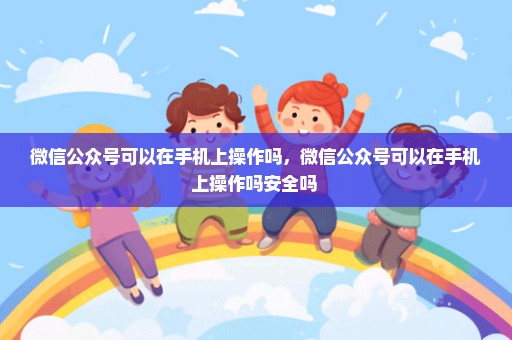 微信公众号可以在手机上操作吗，微信公众号可以在手机上操作吗安全吗 