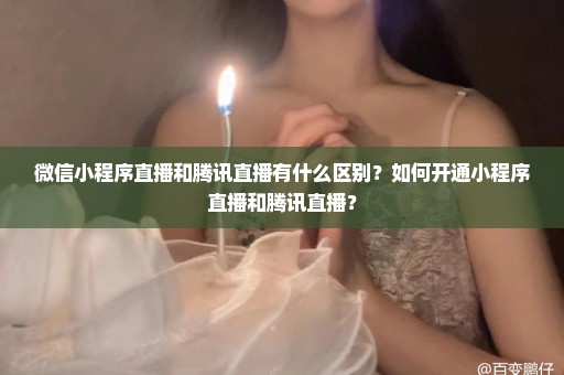 微信小程序直播和腾讯直播有什么区别？如何开通小程序直播和腾讯直播？