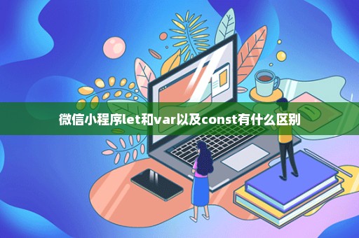 微信小程序let和var以及const有什么区别