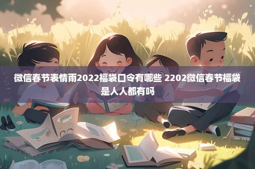 微信春节表情雨2022福袋口令有哪些 2202微信春节福袋是人人都有吗