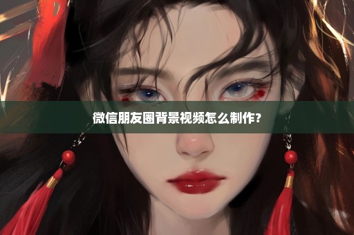 微信朋友圈背景视频怎么制作？