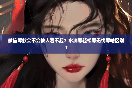 微信筹款会不会被人看不起？水滴筹轻松筹无忧筹啥区别？