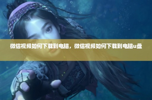 微信视频如何下载到电脑，微信视频如何下载到电脑u盘 