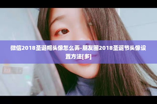 微信2018圣诞帽头像怎么弄-朋友圈2018圣诞节头像设置方法[多]