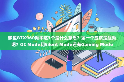 微星GTX960频率这3个是什么意思？第一个应该是超频吧？OC Mode和Silent Mode还有Gaming Mode