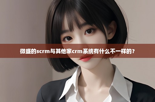 微盛的scrm与其他家crm系统有什么不一样的？