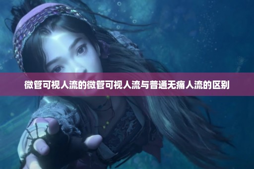 微管可视人流的微管可视人流与普通无痛人流的区别