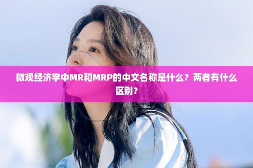 微观经济学中MR和MRP的中文名称是什么？两者有什么区别？