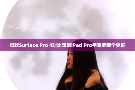 微软Surface Pro 4对比苹果iPad Pro手写笔哪个更好