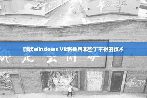 微软Windows VR将会用哪些了不得的技术