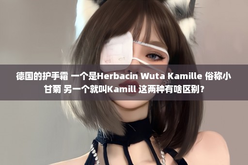 德国的护手霜 一个是Herbacin Wuta Kamille 俗称小甘菊 另一个就叫Kamill 这两种有啥区别？