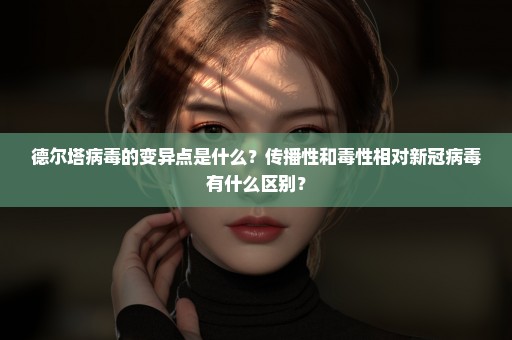 德尔塔病毒的变异点是什么？传播性和毒性相对新冠病毒有什么区别？