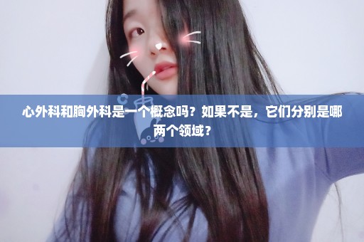 心外科和胸外科是一个概念吗？如果不是，它们分别是哪两个领域？