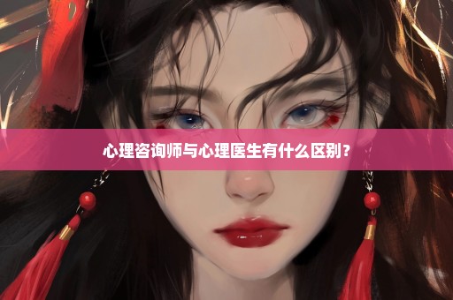 心理咨询师与心理医生有什么区别？