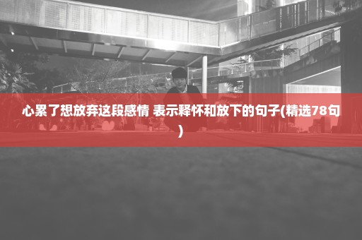 心累了想放弃这段感情 表示释怀和放下的句子(精选78句)