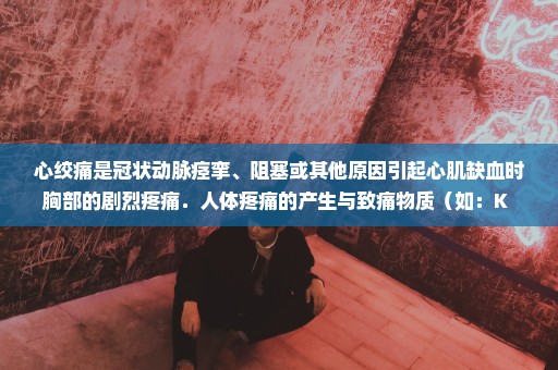 心绞痛是冠状动脉痉挛、阻塞或其他原因引起心肌缺血时胸部的剧烈疼痛．人体疼痛的产生与致痛物质（如：K+