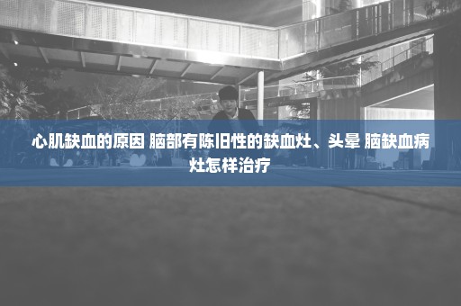 心肌缺血的原因 脑部有陈旧性的缺血灶、头晕 脑缺血病灶怎样治疗