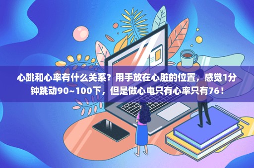 心跳和心率有什么关系？用手放在心脏的位置，感觉1分钟跳动90~100下，但是做心电只有心率只有76！