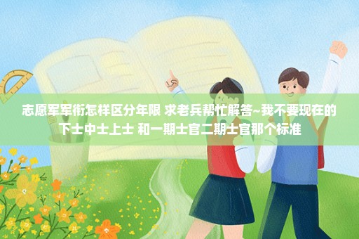 志愿军军衔怎样区分年限 求老兵帮忙解答~我不要现在的下士中士上士 和一期士官二期士官那个标准