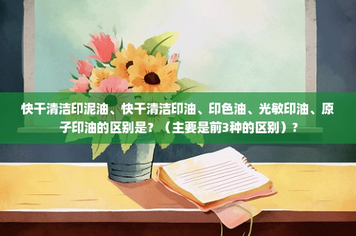 快干清洁印泥油、快干清洁印油、印色油、光敏印油、原子印油的区别是？（主要是前3种的区别）?