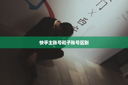 快手主账号和子账号区别