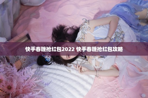 快手春晚抢红包2022 快手春晚抢红包攻略