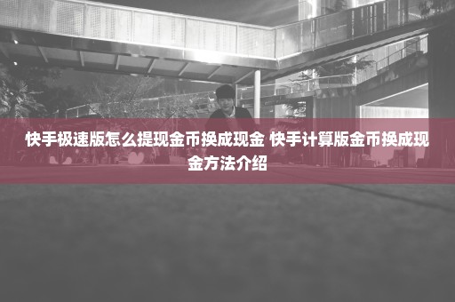 快手极速版怎么提现金币换成现金 快手计算版金币换成现金方法介绍