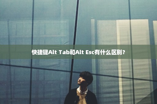 快捷键Alt+Tab和Alt+Esc有什么区别？