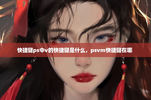 快捷键ps中v的快捷键是什么，psvm快捷键在哪 