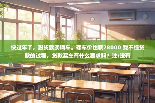 快过年了，想贷款买辆车。裸车价也就78000 我不懂贷款的过程，贷款买车有什么要求吗？注:没有