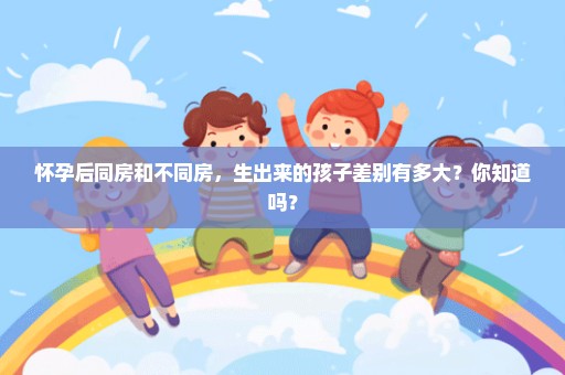 怀孕后同房和不同房，生出来的孩子差别有多大？你知道吗？