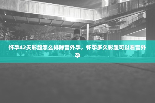 怀孕42天彩超怎么排除宫外孕，怀孕多久彩超可以看宫外孕