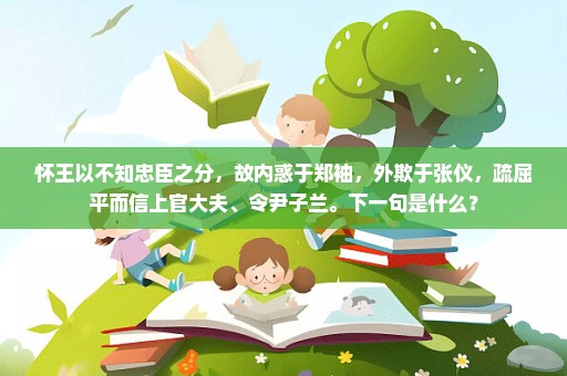 怀王以不知忠臣之分，故内惑于郑袖，外欺于张仪，疏屈平而信上官大夫、令尹子兰。下一句是什么？