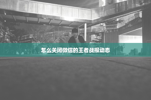 怎么关闭微信的王者战报动态