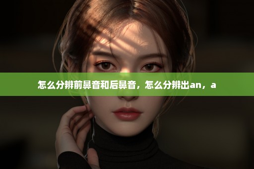 怎么分辨前鼻音和后鼻音，怎么分辨出an，a