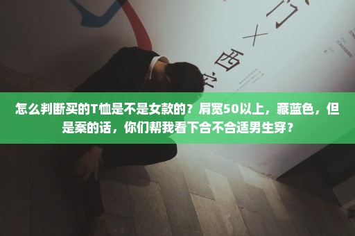 怎么判断买的T恤是不是女款的？肩宽50以上，藏蓝色，但是案的话，你们帮我看下合不合适男生穿？