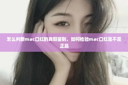 怎么判断mac口红的真假鉴别，如何检验mac口红是不是正品