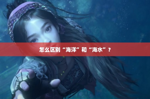 怎么区别“海洋”和“海水”？