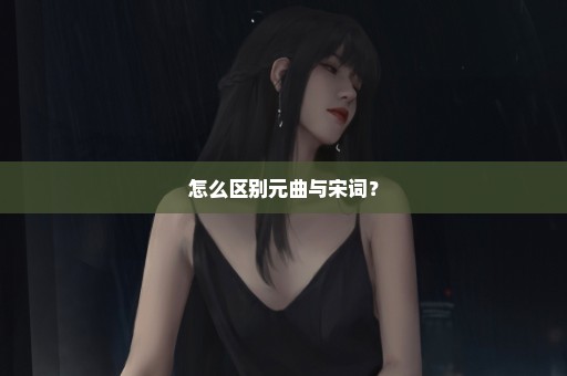 怎么区别元曲与宋词？